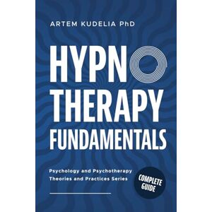 Kudelia PhD, Artem Hypnotherapy Fundamentals: Complete Guide (Theories and Practices of Psychology and Psychotherapy) Kudelia PhD, Artem Hypnotherapy Fundamentals: Complete Guide (Theories and Practices of Psychology and Psychotherapy)
