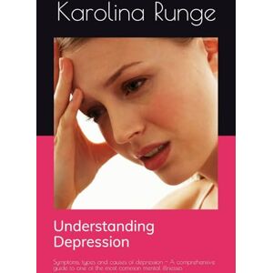Runge, Karolina Understanding Depression: Symptoms, types and causes of depression A comprehensive guide to one of the most common mental illnesses Runge, Karolina Understanding Depression: Symptoms, types and causes of depression A comprehensive guide to one of the most common mental illnesses