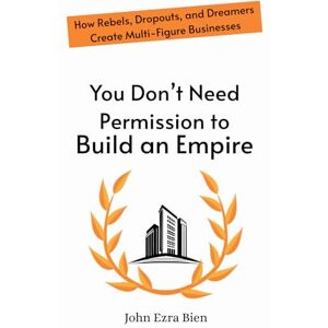 Bien, John Ezra You Don’t Need Permission to Build an Empire: How Rebels, Dropouts, and Dreamers Create Multi-Figure Businesses Bien, John Ezra You Don’t Need Permission to Build an Empire: How Rebels, Dropouts, and Dreamers Create Multi-Figure Businesses