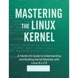 Cookwell, Emma Mastering the Linux Kernel: A Hands-On Guide to Understanding and Building Kernel Modules with Linux 6.x LTS Cookwell, Emma Mastering the Linux Kernel: A Hands-On Guide to Understanding and Building Kernel Modules with Linux 6.x LTS