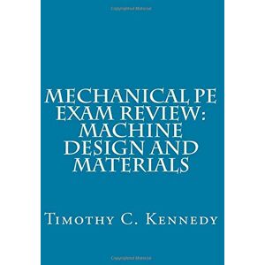 Kennedy, Dr. Timothy C. Mechanical PE Exam Review: Machine Design and Materials: Mechanical Engineering PE Exam Prep Kennedy, Dr. Timothy C. Mechanical PE Exam Review: Machine Design and Materials: Mechanical Engineering PE Exam Prep