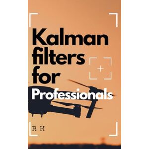 K, R Kalman Filters for Professionals: Mastering Sensor Fusion, State Estimation, and Navigation Algorithms with Python for Drones, Aerospace, and Robotics K, R Kalman Filters for Professionals: Mastering Sensor Fusion, State Estimation, and Navigation Algorithms with Python for Drones, Aerospace, and Robotics