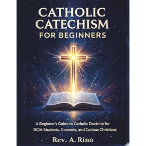 Rino, Rev .A. Catholic catechism for beginners: A Beginner’s Guide to Catholic Doctrine for RCIA Students, Converts, and Curious Christians Rino, Rev .A. Catholic catechism for beginners: A Beginner’s Guide to Catholic Doctrine for RCIA Students, Converts, and Curious Christians
