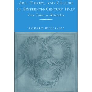 Williams, Robert Art, Theory, and Culture in Sixteenth-Century Italy: From Techne to Metatechne Williams, Robert Art, Theory, and Culture in Sixteenth-Century Italy: From Techne to Metatechne