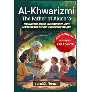 X. Morgan, Vench Al-Khwarizmi: The Father of Algebra Inspirational Story For Kids: Discover the Genius Who Simplified Math and Paved the Way for Modern Technology ... ... childrens to learn the ancient history books) X. Morgan, Vench Al-Khwarizmi: The Father of Algebra Inspirational Story For Kids: Discover the Genius Who Simplified Math and Paved the Way for Modern Technology ... ... childrens to learn the ancient history books)