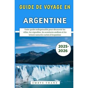 Thane, Emrys Guide De Voyage En Argentine 2025-2026: Votre guide indispensable pour découvrir les villes, les vignobles, les aventures andines et les trésors naturels cachés d'Argentine Thane, Emrys Guide De Voyage En Argentine 2025-2026: Votre guide indispensable pour découvrir les villes, les vignobles, les aventures andines et les trésors naturels cachés d'Argentine
