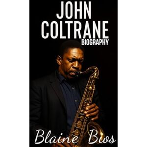 Bios, Blaine JOHN COLTRANE BOGRAPHY: The Extraordinary Life and Sacred Sound of the Jazz Icon Who Transformed Modern Music Bios, Blaine JOHN COLTRANE BOGRAPHY: The Extraordinary Life and Sacred Sound of the Jazz Icon Who Transformed Modern Music