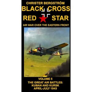 Christer Bergstrom Black Cross Red Star Air War Over the Eastern Front: Volume 5 -- The Great Air Battles: Kuban and Kursk April-July 1943 Christer Bergstrom Black Cross Red Star Air War Over the Eastern Front: Volume 5 -- The Great Air Battles: Kuban and Kursk April-July 1943