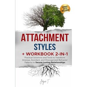 T., Joyce Attachment Styles + Workbook 2-in-1: Practical Solutions and Tools to Transform Anxious, Avoidant, and Disorganized Behavior Patterns to Secure Lasting Relationships T., Joyce Attachment Styles + Workbook 2-in-1: Practical Solutions and Tools to Transform Anxious, Avoidant, and Disorganized Behavior Patterns to Secure Lasting Relationships