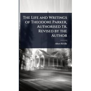 Rã(c)Ville, Albert The Life and Writings of Theodore Parker, Authorised Tr. Revised by the Author Rã(c)Ville, Albert The Life and Writings of Theodore Parker, Authorised Tr. Revised by the Author