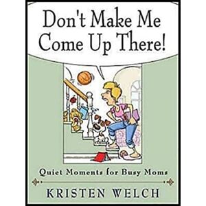 Welch, Kristen Don't Make Me Come Up There!: Quiet Moments for Busy Moms Welch, Kristen Don't Make Me Come Up There!: Quiet Moments for Busy Moms