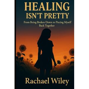 Wiley, Rachael Healing Isn't Pretty: From Being Broken Down to Piecing Myself Back Together Wiley, Rachael Healing Isn't Pretty: From Being Broken Down to Piecing Myself Back Together