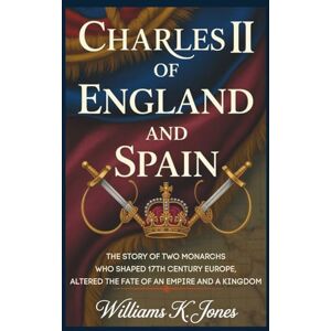 Jones, Williams K. Charles II of England and Spain: The Story of Two Monarchs Who Shaped 17th Century Europe, Altered the Fate of an Empire and a Kingdom Jones, Williams K. Charles II of England and Spain: The Story of Two Monarchs Who Shaped 17th Century Europe, Altered the Fate of an Empire and a Kingdom
