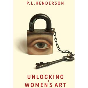 Henderson, P L Unlocking Women's Art: Pioneers, Visionaries & Radicals of Paint Henderson, P L Unlocking Women's Art: Pioneers, Visionaries & Radicals of Paint