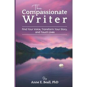 Beall, Anne E. The Compassionate Writer: Find Your Voice, Enhance Your Story, and Touch Lives Beall, Anne E. The Compassionate Writer: Find Your Voice, Enhance Your Story, and Touch Lives