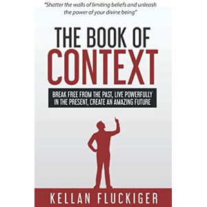 Fluckiger, Kellan The Book of Context: Break Free From the Past, Live Powerfully in the Present, Create an Amazing Future Fluckiger, Kellan The Book of Context: Break Free From the Past, Live Powerfully in the Present, Create an Amazing Future