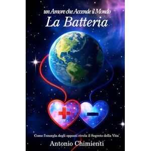 Chimienti, Antonio La Batteria. Un Amore che accende il Mondo: Come l’Energia degli Opposti Rivela il Segreto della Vita Chimienti, Antonio La Batteria. Un Amore che accende il Mondo: Come l’Energia degli Opposti Rivela il Segreto della Vita