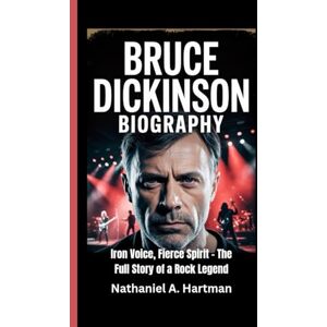 A. Hartman, Nathaniel BRUCE DICKINSON BIOGRAPHY: Iron Voice, Fierce Spirit – The Full Story of a Rock Legend A. Hartman, Nathaniel BRUCE DICKINSON BIOGRAPHY: Iron Voice, Fierce Spirit – The Full Story of a Rock Legend