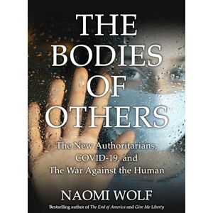 Wolf, Naomi Bodies of Others: The New Authoritarians, COVID-19 and the War Against the Human Wolf, Naomi Bodies of Others: The New Authoritarians, COVID-19 and the War Against the Human
