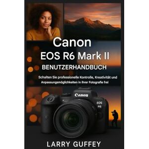 GUFFEY, LARRY CANON EOS R6 MARK II BENUTZERHANDBUCH: Schalten Sie professionelle Kontrolle, Kreativität und individuelle Anpassungsmöglichkeiten in Ihrer Fotografie frei. GUFFEY, LARRY CANON EOS R6 MARK II BENUTZERHANDBUCH: Schalten Sie professionelle Kontrolle, Kreativität und individuelle Anpassungsmöglichkeiten in Ihrer Fotografie frei.
