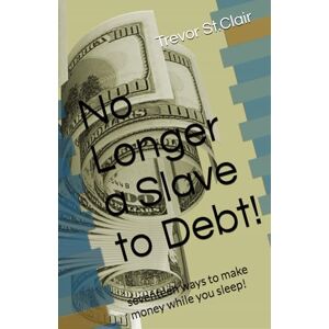 St.Clair, Trevor No Longer a Slave to Debt!: seventeen ways to make money while you sleep! St.Clair, Trevor No Longer a Slave to Debt!: seventeen ways to make money while you sleep!