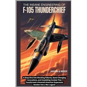 G. REIDY, JAXON The Insane Engineering of F-105 Thunderchief: A Deep Dive into Shocking Failures,Game-Changing Innovations and Unyielding Combat That Transformed a ... into a War Legend (Edge of Flight Chronicles) G. REIDY, JAXON The Insane Engineering of F-105 Thunderchief: A Deep Dive into Shocking Failures,Game-Changing Innovations and Unyielding Combat That Transformed a ... into a War Legend (Edge of Flight Chronicles)