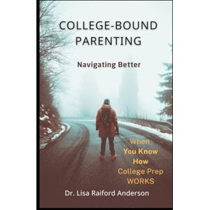 Anderson, Dr. Lisa Raiford College-Bound Parenting: NAVIGATING Better When You Know How College Prep WORKS Anderson, Dr. Lisa Raiford College-Bound Parenting: NAVIGATING Better When You Know How College Prep WORKS