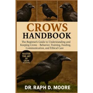 D. MOORE, DR. RAPH CROWS HANDBOOK: The Beginner’s Guide to Understanding and Keeping Crows – Behavior, Training, Feeding, Communication, and Ethical Care D. MOORE, DR. RAPH CROWS HANDBOOK: The Beginner’s Guide to Understanding and Keeping Crows – Behavior, Training, Feeding, Communication, and Ethical Care