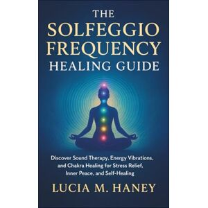 M. Haney, Lucia THE SOLFEGGIO FREQUENCY HEALING GUIDE: Discover Sound Therapy, Energy Vibrations, and Chakra Healing for Stress Relief, Inner Peace, and Self-Healing M. Haney, Lucia THE SOLFEGGIO FREQUENCY HEALING GUIDE: Discover Sound Therapy, Energy Vibrations, and Chakra Healing for Stress Relief, Inner Peace, and Self-Healing