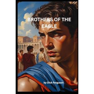 Ferguson, Dick BROTHERS OF THE EAGLE: A Novel of Forbidden Love and War in Ancient Rome Ferguson, Dick BROTHERS OF THE EAGLE: A Novel of Forbidden Love and War in Ancient Rome