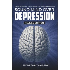 Akuffo, Rev. Dr. Daniel A. SOUND MIND OVER DEPRESSION: FROM DESPAIR TO HOPE:LIVING BEYOND DEPRESSION Akuffo, Rev. Dr. Daniel A. SOUND MIND OVER DEPRESSION: FROM DESPAIR TO HOPE:LIVING BEYOND DEPRESSION