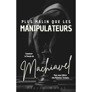 Morel, Pierre Plus malin que les manipulateurs : Comment la pensée de Machiavel peut vous libérer des relations toxiques Morel, Pierre Plus malin que les manipulateurs : Comment la pensée de Machiavel peut vous libérer des relations toxiques