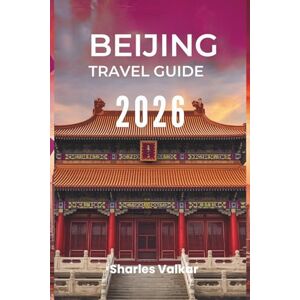 Valkar, Sharles BEIJING TRAVEL GUIDE 2026: "Art, History, and Innovation: Experience the Spirit of China Valkar, Sharles BEIJING TRAVEL GUIDE 2026: "Art, History, and Innovation: Experience the Spirit of China