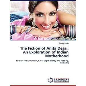 Batts, Ashley The Fiction of Anita Desai: An Exploration of Indian Motherhood: Fire on the Mountain, Clear Light of Day and Fasting, Feasting Batts, Ashley The Fiction of Anita Desai: An Exploration of Indian Motherhood: Fire on the Mountain, Clear Light of Day and Fasting, Feasting