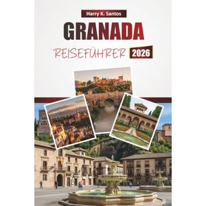 Santos, Harry K. GRANADA REISEFÜHRER 2026: Entdecken Sie die wichtigsten Sehenswürdigkeiten, historischen Sehenswürdigkeiten, die lokale Küche und kulturelle Erlebnisse in Südspaniens historischer Stadt Santos, Harry K. GRANADA REISEFÜHRER 2026: Entdecken Sie die wichtigsten Sehenswürdigkeiten, historischen Sehenswürdigkeiten, die lokale Küche und kulturelle Erlebnisse in Südspaniens historischer Stadt