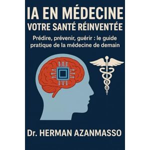 AZANMASSO, Herman INTELLIGENCE ARTIFICIELLE EN MÉDECINE VOTRE SANTÉ RÉINVENTÉE: Prédire, prévenir, guérir : le guide pratique de la médecine de demain AZANMASSO, Herman INTELLIGENCE ARTIFICIELLE EN MÉDECINE VOTRE SANTÉ RÉINVENTÉE: Prédire, prévenir, guérir : le guide pratique de la médecine de demain