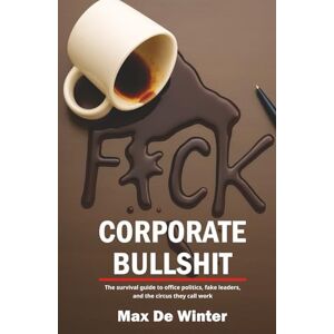De Winter, Max F*CK Corporate Bullshit: The survival guide to office politics, fake leaders, and the circus they call work De Winter, Max F*CK Corporate Bullshit: The survival guide to office politics, fake leaders, and the circus they call work