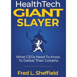 Sheffield, Fred Health Tech Giant Slayer: What CEOs Need To Know To Defeat Their Goliaths Sheffield, Fred Health Tech Giant Slayer: What CEOs Need To Know To Defeat Their Goliaths
