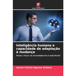 Ngunza Gindela, Aymar-Calixte Inteligência humana e capacidade de adaptação à mudança: Pensar o futuro: da racionalidade fixa à razão flexível Ngunza Gindela, Aymar-Calixte Inteligência humana e capacidade de adaptação à mudança: Pensar o futuro: da racionalidade fixa à razão flexível