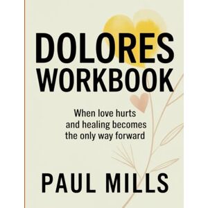 Mills, Paul Doleres Workbook: When love hurts and healing becomes the only way forward Mills, Paul Doleres Workbook: When love hurts and healing becomes the only way forward