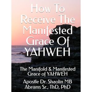 Abrams Sr, Aps Shaolin MB How To Receive The Manifested Grace Of YAHWEH: The Manifold & Manifested Grace of YAHWEH Abrams Sr, Aps Shaolin MB How To Receive The Manifested Grace Of YAHWEH: The Manifold & Manifested Grace of YAHWEH