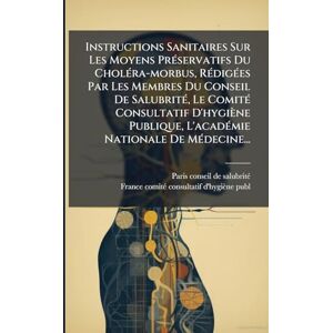 Instructions Sanitaires Sur Les Moyens PrÃ(c)servatifs Du CholÃ(c)ra-morbus, RÃ(c)digÃ(c)es Par Les Membres Du Conseil De SalubritÃ(c), Le ComitÃ(c) ... L'acadÃ(c)mie Nationale De MÃ(c)decine... Instructions Sanitaires Sur Les Moyens PrÃ(c)servatifs Du CholÃ(c)ra-morbus, RÃ(c)digÃ(c)es Par Les Membres Du Conseil De SalubritÃ(c), Le ComitÃ(c) ... L'acadÃ(c)mie Nationale De MÃ(c)decine...