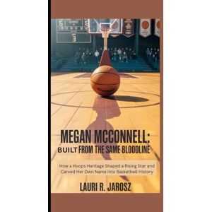 R. Jarosz, Lauri MEGAN MCCONNELL: BUILT FROM THE SAME BLOODLINE: How a Hoops Heritage Shaped a Rising Star and Carved Her Own Name into Basketball History R. Jarosz, Lauri MEGAN MCCONNELL: BUILT FROM THE SAME BLOODLINE: How a Hoops Heritage Shaped a Rising Star and Carved Her Own Name into Basketball History