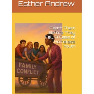 Andrew, Dr. Esther Abigail Catch Them Before They Fall: A Case of Homeless Youth Andrew, Dr. Esther Abigail Catch Them Before They Fall: A Case of Homeless Youth