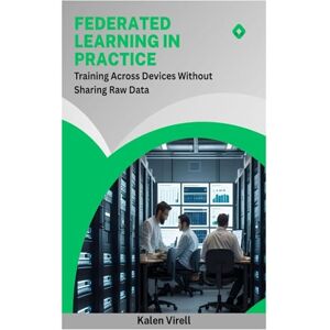Virell, Kalen Federated Learning in Practice: Training Across Devices Without Sharing Raw Data Virell, Kalen Federated Learning in Practice: Training Across Devices Without Sharing Raw Data