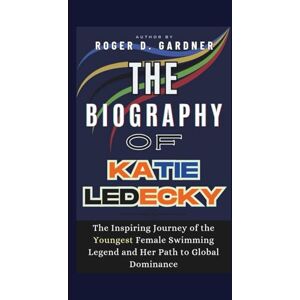 D. Gardner, Roger The Biography of KATIE LEDECKY: The Inspiring Journey of the Youngest Female Swimming Legend and Her Path to Global Dominance D. Gardner, Roger The Biography of KATIE LEDECKY: The Inspiring Journey of the Youngest Female Swimming Legend and Her Path to Global Dominance
