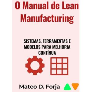 Forja, Mateo D O Manual de Lean Manufacturing: Sistemas, Ferramentas e Modelos para Melhoria Contínua Forja, Mateo D O Manual de Lean Manufacturing: Sistemas, Ferramentas e Modelos para Melhoria Contínua