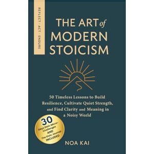 Kai, Noa The Art of Modern Stoicism: 50 Timeless Lessons to Build Resilience, Cultivate Quiet Strength, and Find Clarity and Meaning in a Noisy World Kai, Noa The Art of Modern Stoicism: 50 Timeless Lessons to Build Resilience, Cultivate Quiet Strength, and Find Clarity and Meaning in a Noisy World