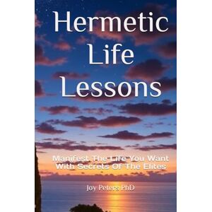 Peters PhD, Joy Hermetic Life Lessons: Manifest The Life You Want With Secrets Of The Elites Peters PhD, Joy Hermetic Life Lessons: Manifest The Life You Want With Secrets Of The Elites