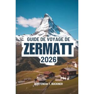 Buckner, Hortencia T. GUIDE DE VOYAGE DE ZERMATT 2026: Un voyage au cœur du charme des montagnes suisses Buckner, Hortencia T. GUIDE DE VOYAGE DE ZERMATT 2026: Un voyage au cœur du charme des montagnes suisses